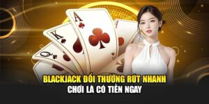 Blackjack Đổi Thưởng - Rút Nhanh, Chơi Là Nhận Tiền Ngay